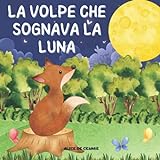 La Volpe che Sognava la Luna: L'Avventura di una Dolce Volpe e del suo Incredibile Sogno. Favola Illustrata per Bambini.